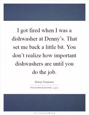 I got fired when I was a dishwasher at Denny’s. That set me back a little bit. You don’t realize how important dishwashers are until you do the job Picture Quote #1
