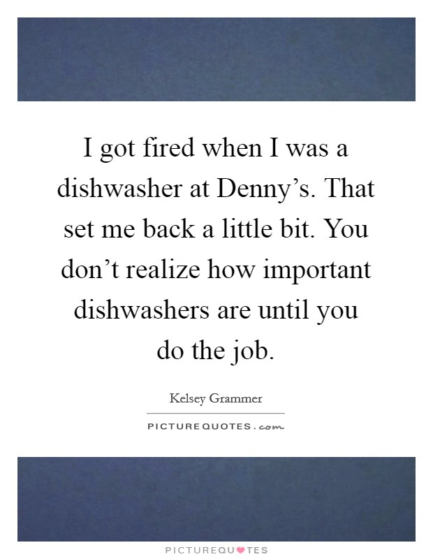 I got fired when I was a dishwasher at Denny's. That set me back a little bit. You don't realize how important dishwashers are until you do the job Picture Quote #1