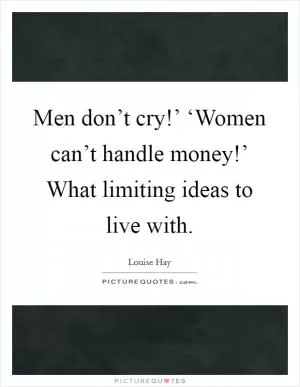 Men don’t cry!’ ‘Women can’t handle money!’ What limiting ideas to live with Picture Quote #1