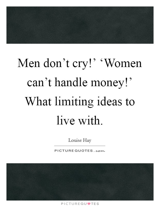 Men don't cry!' ‘Women can't handle money!' What limiting ideas to live with Picture Quote #1