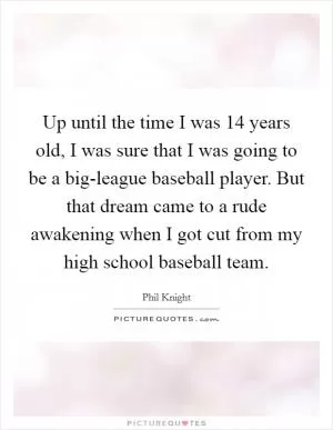 Up until the time I was 14 years old, I was sure that I was going to be a big-league baseball player. But that dream came to a rude awakening when I got cut from my high school baseball team Picture Quote #1