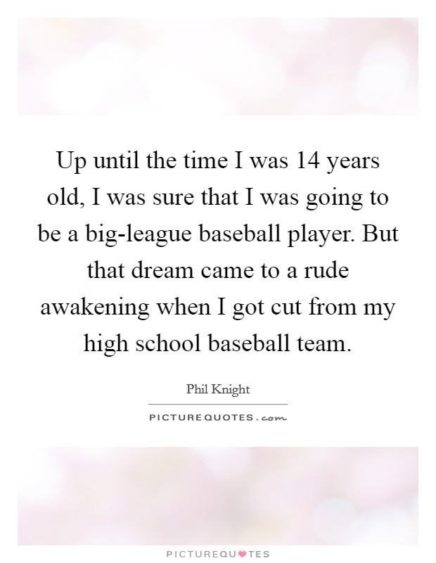 Up until the time I was 14 years old, I was sure that I was going to be a big-league baseball player. But that dream came to a rude awakening when I got cut from my high school baseball team Picture Quote #1