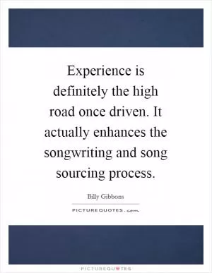 Experience is definitely the high road once driven. It actually enhances the songwriting and song sourcing process Picture Quote #1