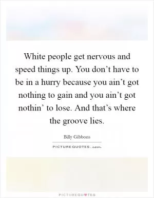 White people get nervous and speed things up. You don’t have to be in a hurry because you ain’t got nothing to gain and you ain’t got nothin’ to lose. And that’s where the groove lies Picture Quote #1