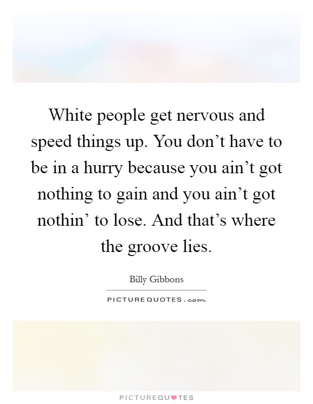 White people get nervous and speed things up. You don't have to be in a hurry because you ain't got nothing to gain and you ain't got nothin' to lose. And that's where the groove lies Picture Quote #1