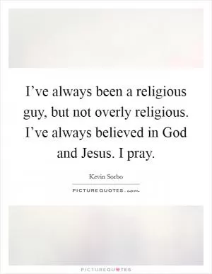 I’ve always been a religious guy, but not overly religious. I’ve always believed in God and Jesus. I pray Picture Quote #1