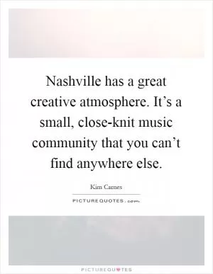 Nashville has a great creative atmosphere. It’s a small, close-knit music community that you can’t find anywhere else Picture Quote #1