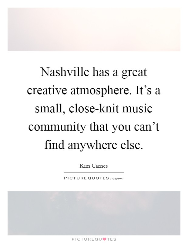Nashville has a great creative atmosphere. It's a small, close-knit music community that you can't find anywhere else Picture Quote #1