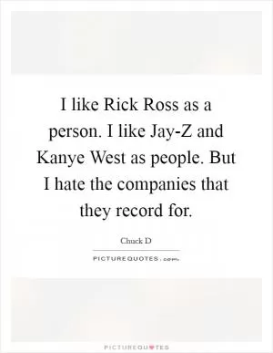 I like Rick Ross as a person. I like Jay-Z and Kanye West as people. But I hate the companies that they record for Picture Quote #1