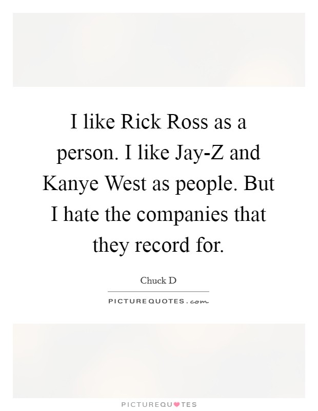 I like Rick Ross as a person. I like Jay-Z and Kanye West as people. But I hate the companies that they record for Picture Quote #1