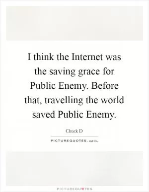I think the Internet was the saving grace for Public Enemy. Before that, travelling the world saved Public Enemy Picture Quote #1