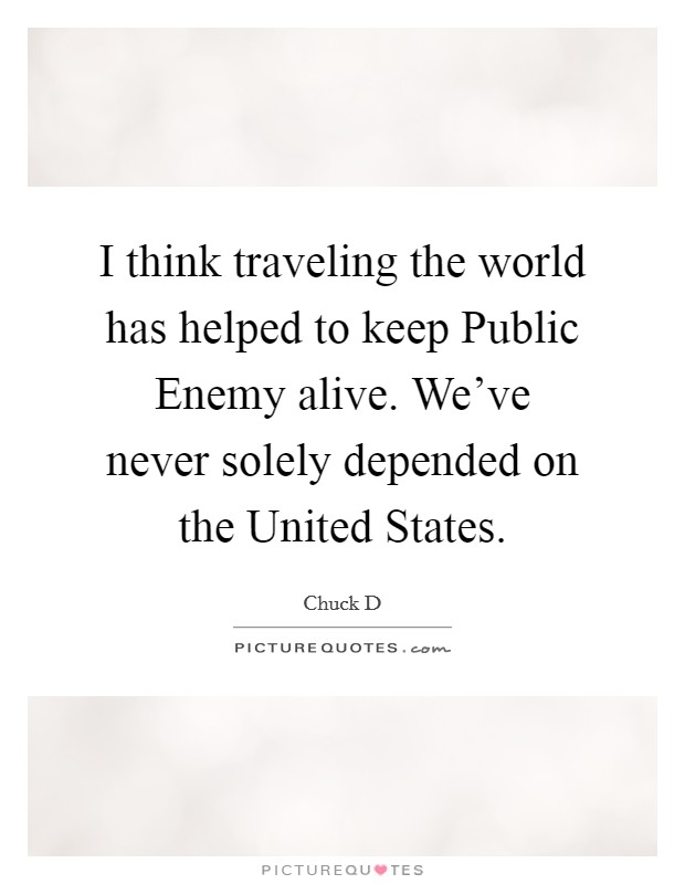 I think traveling the world has helped to keep Public Enemy alive. We've never solely depended on the United States Picture Quote #1