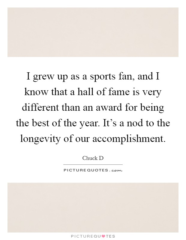 I grew up as a sports fan, and I know that a hall of fame is very different than an award for being the best of the year. It's a nod to the longevity of our accomplishment Picture Quote #1