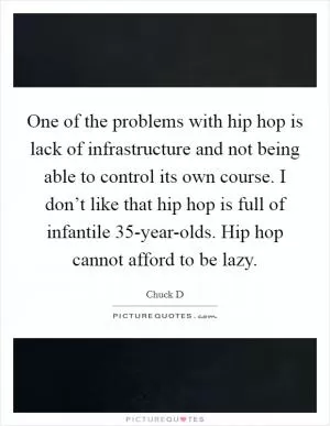 One of the problems with hip hop is lack of infrastructure and not being able to control its own course. I don’t like that hip hop is full of infantile 35-year-olds. Hip hop cannot afford to be lazy Picture Quote #1