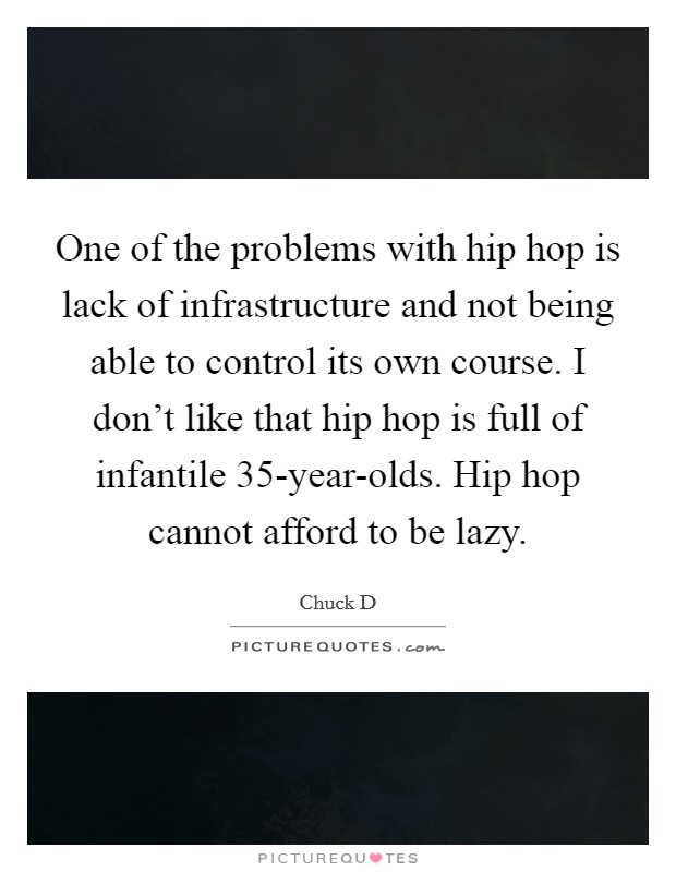 One of the problems with hip hop is lack of infrastructure and not being able to control its own course. I don't like that hip hop is full of infantile 35-year-olds. Hip hop cannot afford to be lazy Picture Quote #1