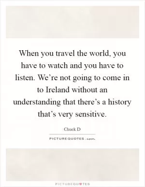 When you travel the world, you have to watch and you have to listen. We’re not going to come in to Ireland without an understanding that there’s a history that’s very sensitive Picture Quote #1