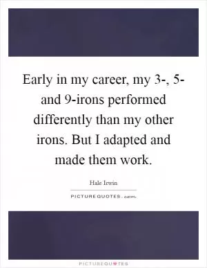 Early in my career, my 3-, 5- and 9-irons performed differently than my other irons. But I adapted and made them work Picture Quote #1