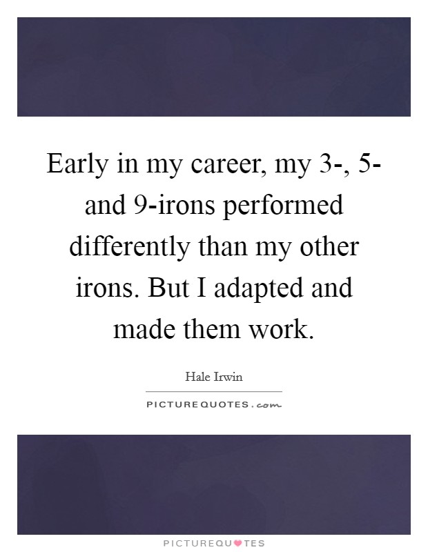 Early in my career, my 3-, 5- and 9-irons performed differently than my other irons. But I adapted and made them work Picture Quote #1