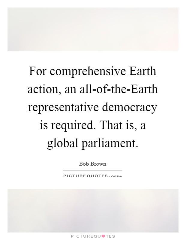 For comprehensive Earth action, an all-of-the-Earth representative democracy is required. That is, a global parliament Picture Quote #1