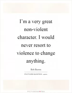 I’m a very great non-violent character. I would never resort to violence to change anything Picture Quote #1
