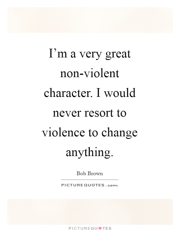 I'm a very great non-violent character. I would never resort to violence to change anything Picture Quote #1