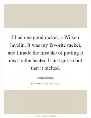 I had one good racket, a Wilson Javelin. It was my favorite racket, and I made the mistake of putting it next to the heater. It just got so hot that it melted Picture Quote #1