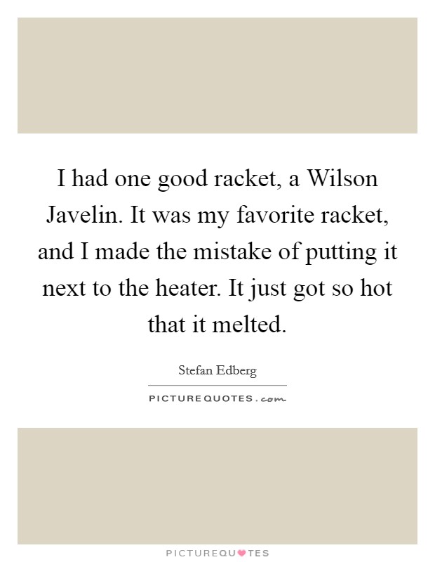 I had one good racket, a Wilson Javelin. It was my favorite racket, and I made the mistake of putting it next to the heater. It just got so hot that it melted Picture Quote #1