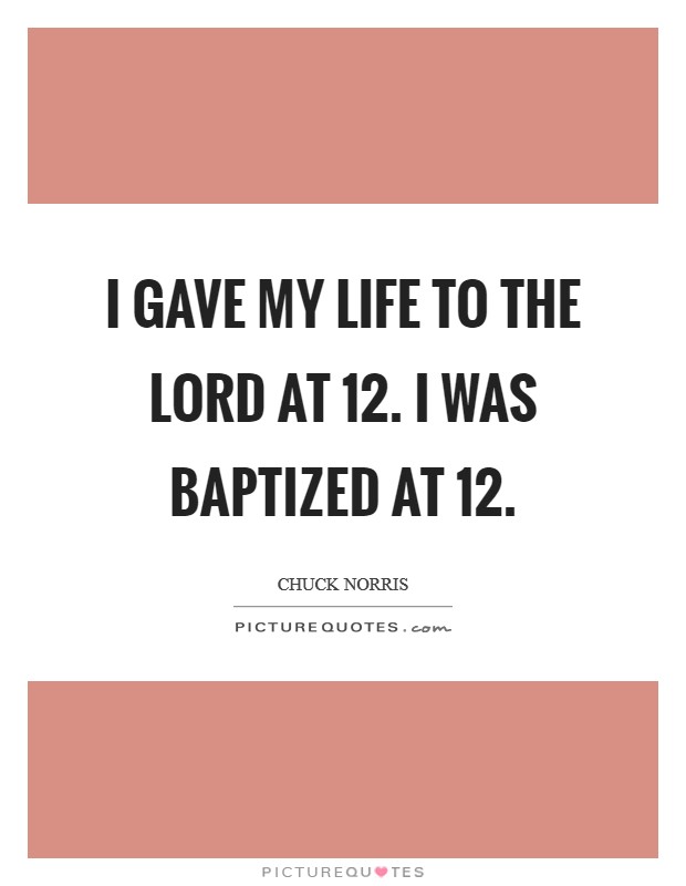 I gave my life to the Lord at 12. I was baptized at 12 Picture Quote #1