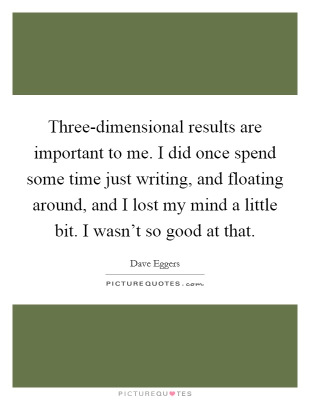Three-dimensional results are important to me. I did once spend some time just writing, and floating around, and I lost my mind a little bit. I wasn't so good at that Picture Quote #1