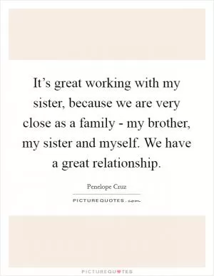 It’s great working with my sister, because we are very close as a family - my brother, my sister and myself. We have a great relationship Picture Quote #1