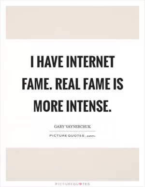 I have Internet fame. Real fame is more intense Picture Quote #1
