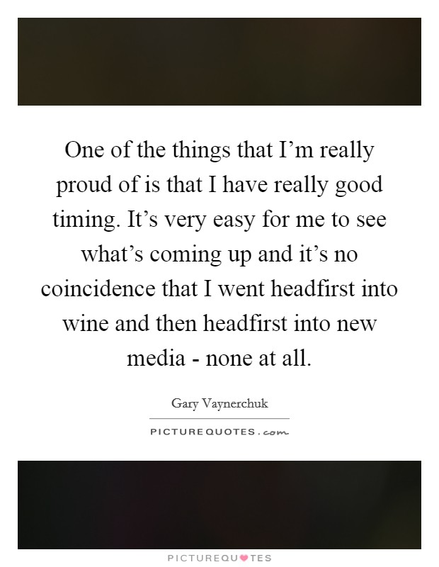 One of the things that I'm really proud of is that I have really good timing. It's very easy for me to see what's coming up and it's no coincidence that I went headfirst into wine and then headfirst into new media - none at all Picture Quote #1
