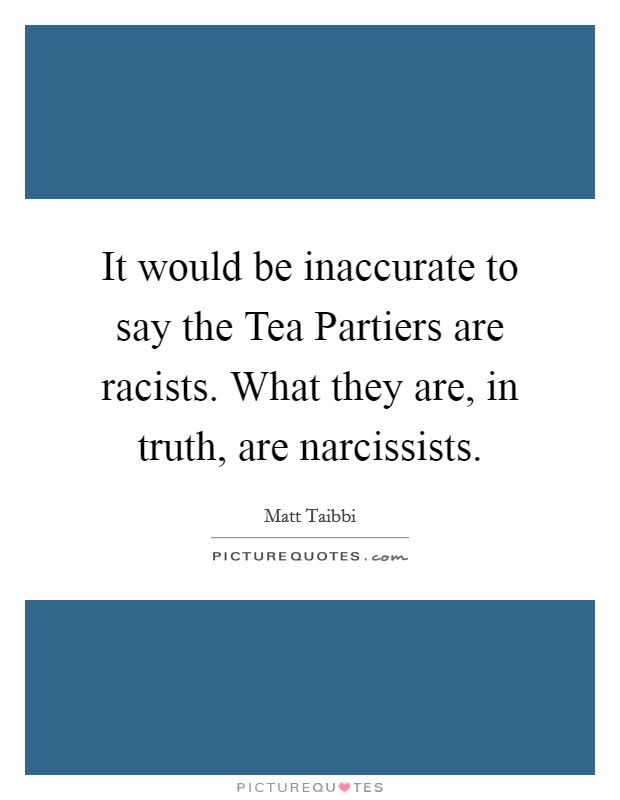 It would be inaccurate to say the Tea Partiers are racists. What they are, in truth, are narcissists Picture Quote #1