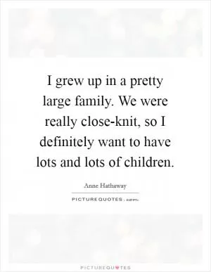 I grew up in a pretty large family. We were really close-knit, so I definitely want to have lots and lots of children Picture Quote #1