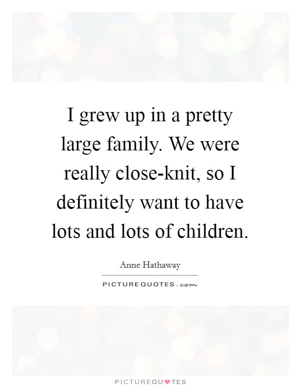 I grew up in a pretty large family. We were really close-knit, so I definitely want to have lots and lots of children Picture Quote #1