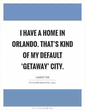 I have a home in Orlando. That’s kind of my default ‘getaway’ city Picture Quote #1