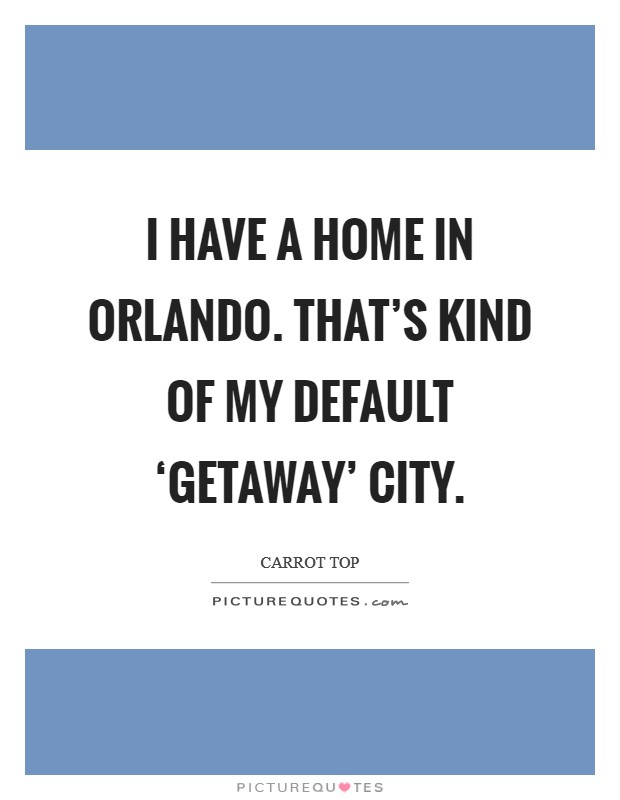 I have a home in Orlando. That's kind of my default ‘getaway' city Picture Quote #1
