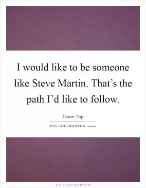 I would like to be someone like Steve Martin. That’s the path I’d like to follow Picture Quote #1