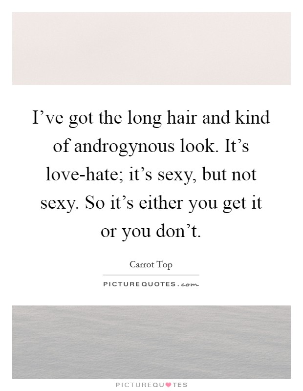 I've got the long hair and kind of androgynous look. It's love-hate; it's sexy, but not sexy. So it's either you get it or you don't Picture Quote #1