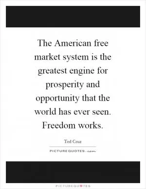 The American free market system is the greatest engine for prosperity and opportunity that the world has ever seen. Freedom works Picture Quote #1