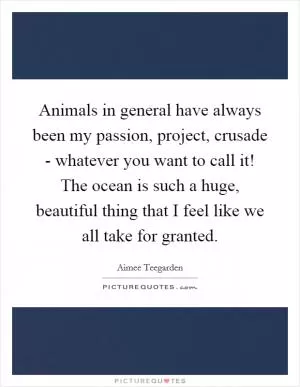 Animals in general have always been my passion, project, crusade - whatever you want to call it! The ocean is such a huge, beautiful thing that I feel like we all take for granted Picture Quote #1