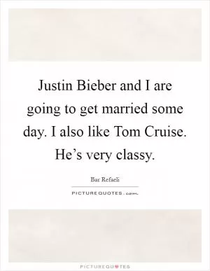 Justin Bieber and I are going to get married some day. I also like Tom Cruise. He’s very classy Picture Quote #1