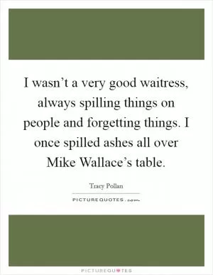I wasn’t a very good waitress, always spilling things on people and forgetting things. I once spilled ashes all over Mike Wallace’s table Picture Quote #1