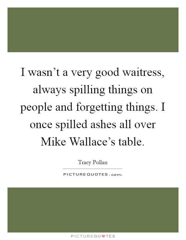 I wasn't a very good waitress, always spilling things on people and forgetting things. I once spilled ashes all over Mike Wallace's table Picture Quote #1