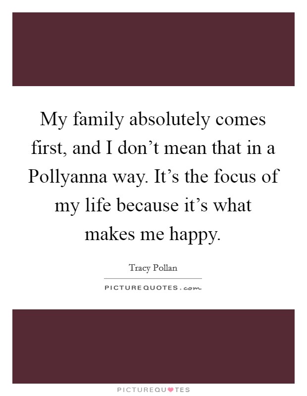 My family absolutely comes first, and I don't mean that in a Pollyanna way. It's the focus of my life because it's what makes me happy Picture Quote #1