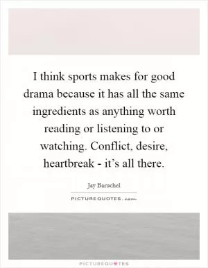 I think sports makes for good drama because it has all the same ingredients as anything worth reading or listening to or watching. Conflict, desire, heartbreak - it’s all there Picture Quote #1
