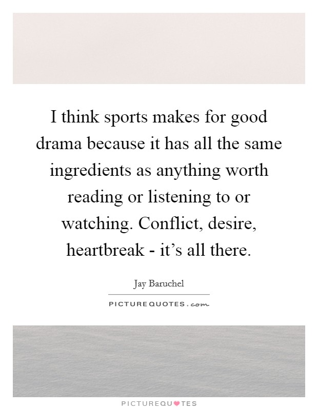 I think sports makes for good drama because it has all the same ingredients as anything worth reading or listening to or watching. Conflict, desire, heartbreak - it's all there Picture Quote #1