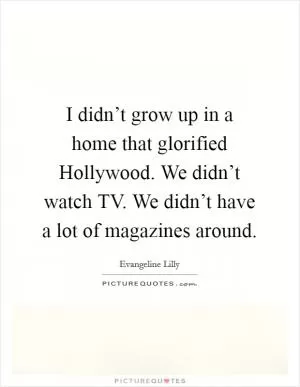 I didn’t grow up in a home that glorified Hollywood. We didn’t watch TV. We didn’t have a lot of magazines around Picture Quote #1