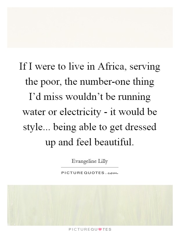 If I were to live in Africa, serving the poor, the number-one thing I'd miss wouldn't be running water or electricity - it would be style... being able to get dressed up and feel beautiful Picture Quote #1