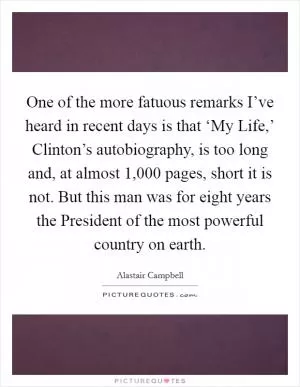 One of the more fatuous remarks I’ve heard in recent days is that ‘My Life,’ Clinton’s autobiography, is too long and, at almost 1,000 pages, short it is not. But this man was for eight years the President of the most powerful country on earth Picture Quote #1